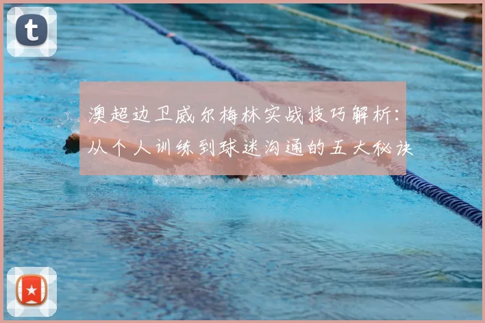澳超边卫威尔梅林实战技巧解析:从个人训练到球迷沟通的五大秘诀