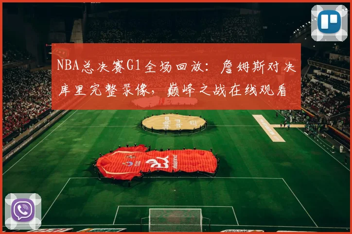 NBA总决赛G1全场回放：詹姆斯对决库里完整录像，巅峰之战在线观看攻略