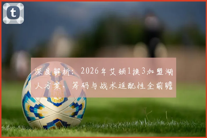 深度解析:2026年艾顿1换3加盟湖人方案,筹码与战术适配性全前瞻