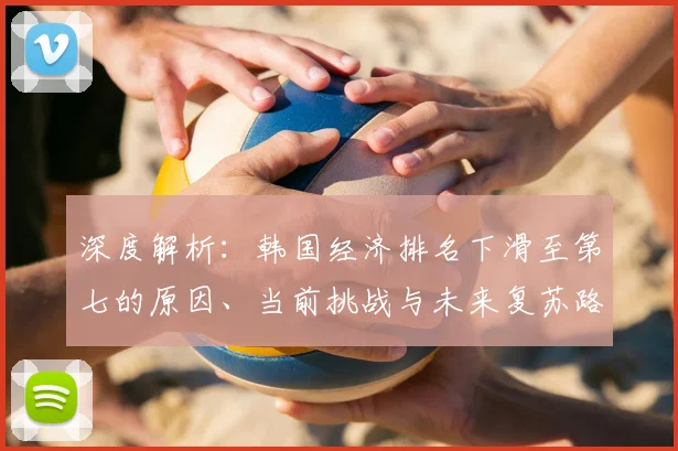 深度解析：韩国经济排名下滑至第七的原因、当前挑战与未来复苏路径