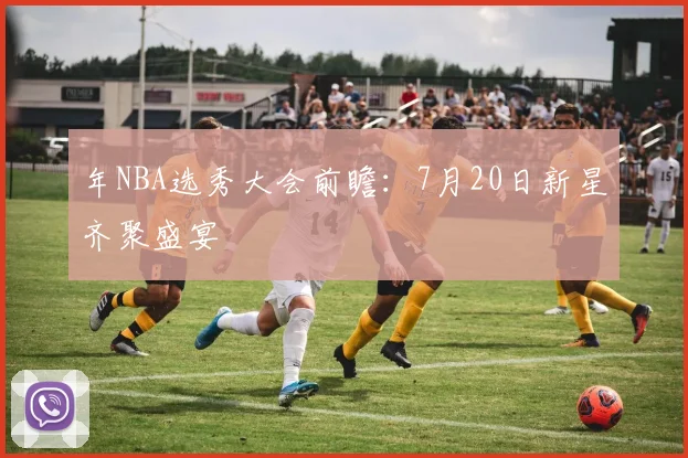 年NBA选秀大会前瞻:7月20日新星齐聚盛宴
