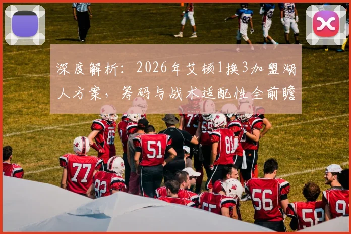 深度解析：2026年艾顿1换3加盟湖人方案，筹码与战术适配性全前瞻