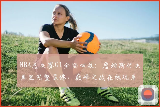 NBA总决赛G1全场回放:詹姆斯对决库里完整录像,巅峰之战在线观看攻略