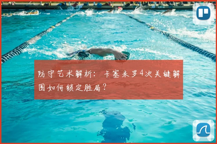 防守艺术解析：卡塞米罗4次关键解围如何锁定胜局？