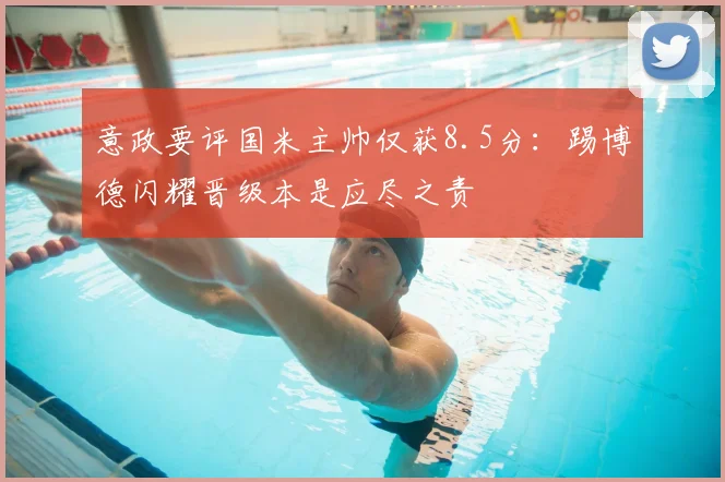 意政要评国米主帅仅获8.5分:踢博德闪耀晋级本是应尽之责