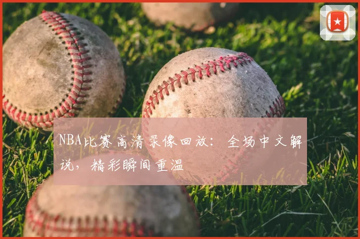 NBA比赛高清录像回放：全场中文解说，精彩瞬间重温