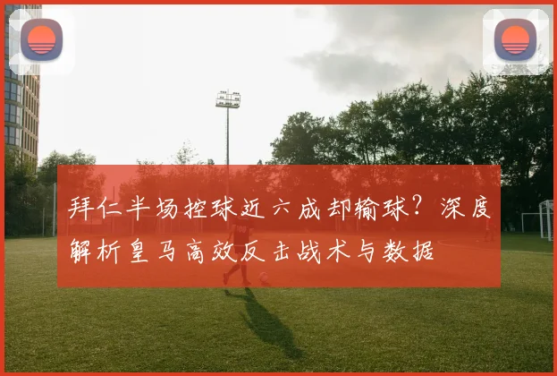 拜仁半场控球近六成却输球？深度解析皇马高效反击战术与数据